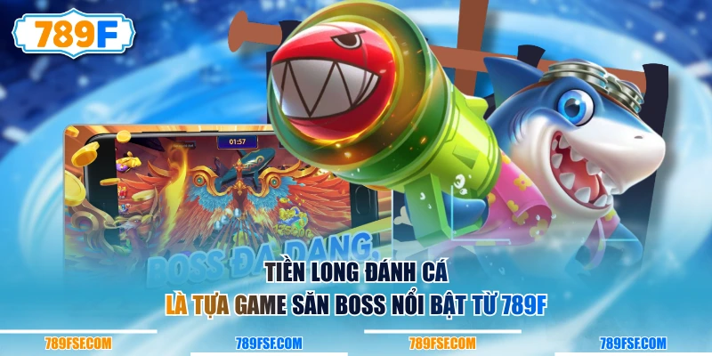 Tiền Long Đánh Cá là tựa game săn boss nổi bật từ 789F