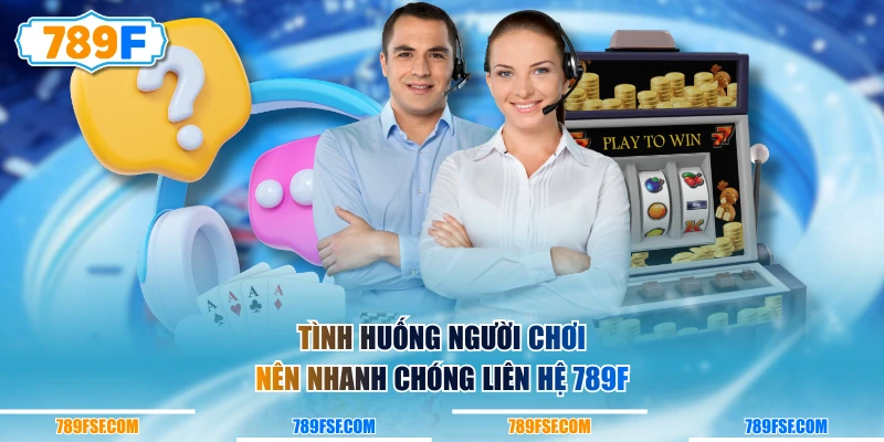 Tình huống người chơi nên nhanh chóng liên hệ 789F